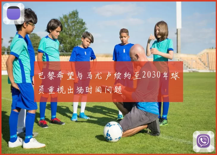 巴黎希望与马尤卢续约至2030年球员重视出场时间问题