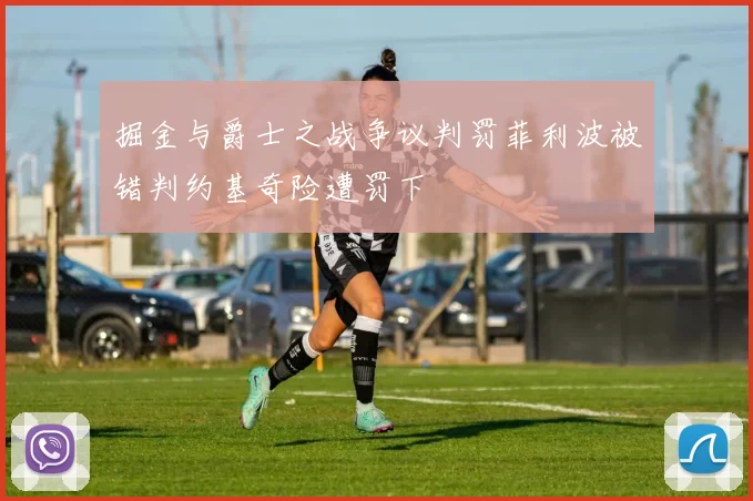 掘金与爵士之战争议判罚菲利波被错判约基奇险遭罚下
