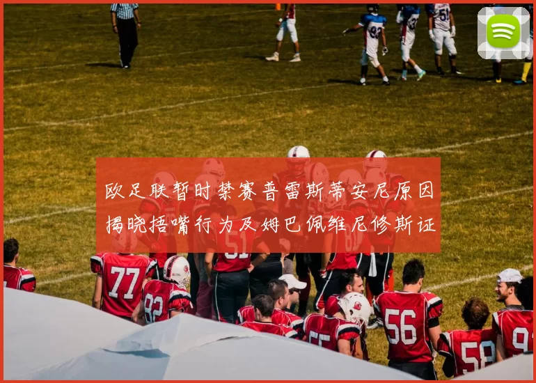 欧足联暂时禁赛普雷斯蒂安尼原因揭晓捂嘴行为及姆巴佩维尼修斯证词分析