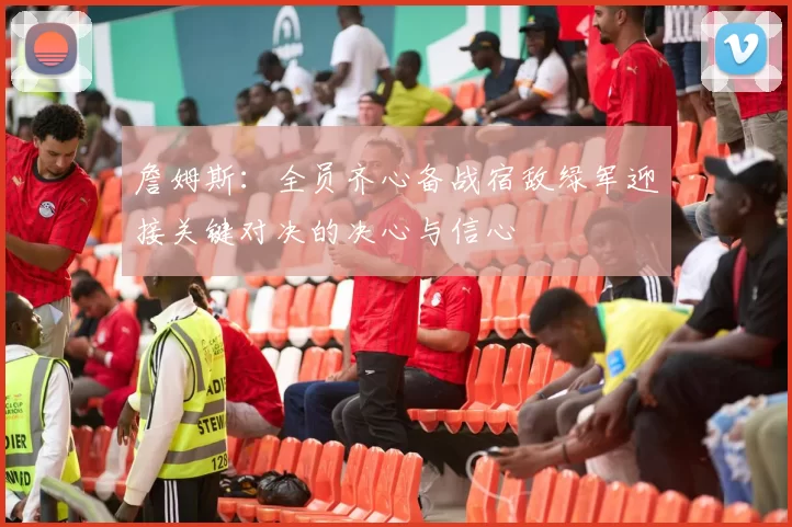 詹姆斯：全员齐心备战宿敌绿军迎接关键对决的决心与信心