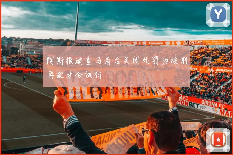 阿斯报道皇马看台关闭处罚为缓刑再犯才会执行