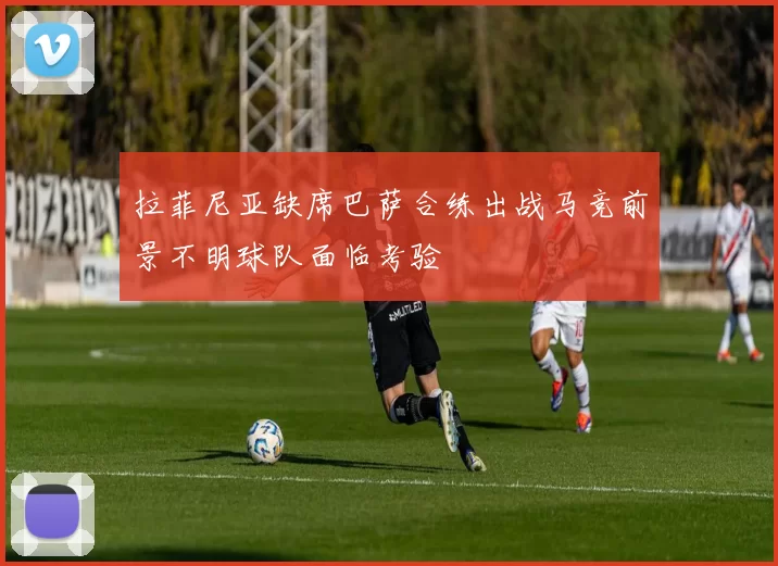 拉菲尼亚缺席巴萨合练出战马竞前景不明球队面临考验