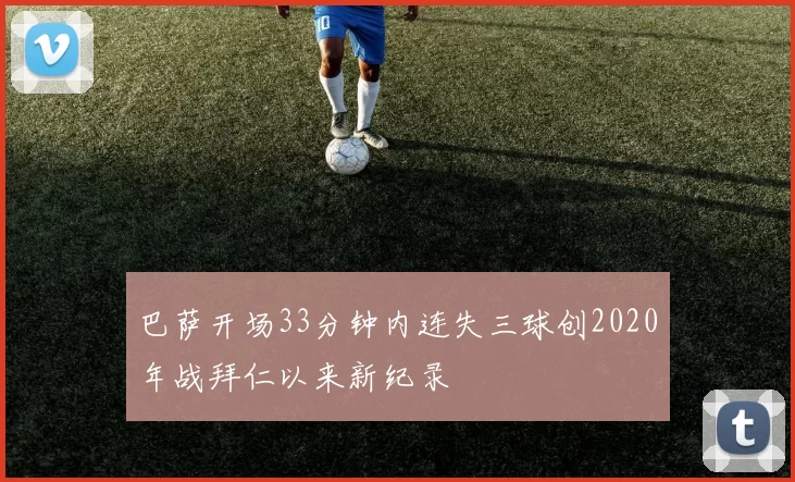 巴萨开场33分钟内连失三球创2020年战拜仁以来新纪录