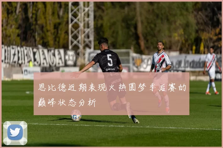 恩比德近期表现火热圆梦季后赛的巅峰状态分析