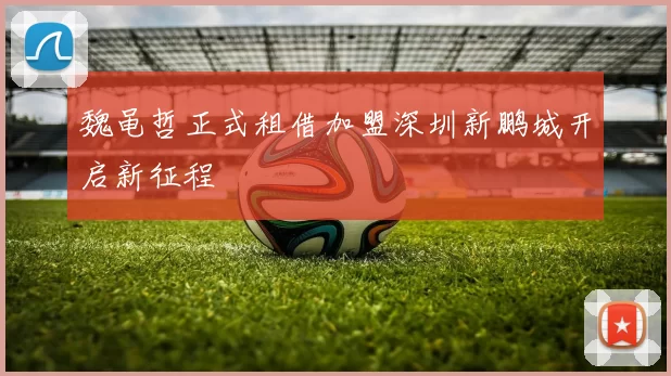 魏黾哲正式租借加盟深圳新鹏城开启新征程