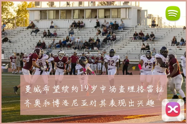 曼城希望续约19岁中场查理格雷拉齐奥和博洛尼亚对其表现出兴趣