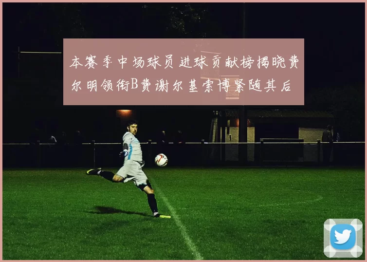 本赛季中场球员进球贡献榜揭晓费尔明领衔B费谢尔基索博紧随其后