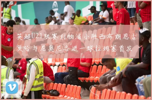 英超U21联赛利物浦小胜西布朗恩古莫哈与尼奥尼各进一球拉姆塞首发出战