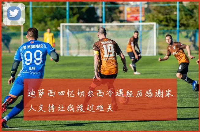 迪萨西回忆切尔西冷遇经历感谢家人支持让我渡过难关