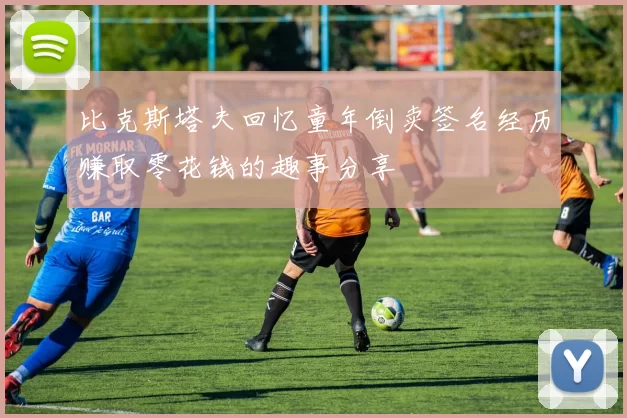 比克斯塔夫回忆童年倒卖签名经历赚取零花钱的趣事分享