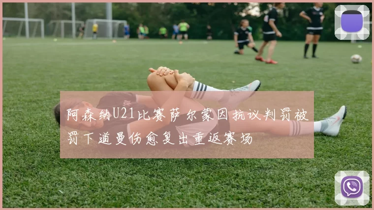 阿森纳U21比赛萨尔蒙因抗议判罚被罚下道曼伤愈复出重返赛场