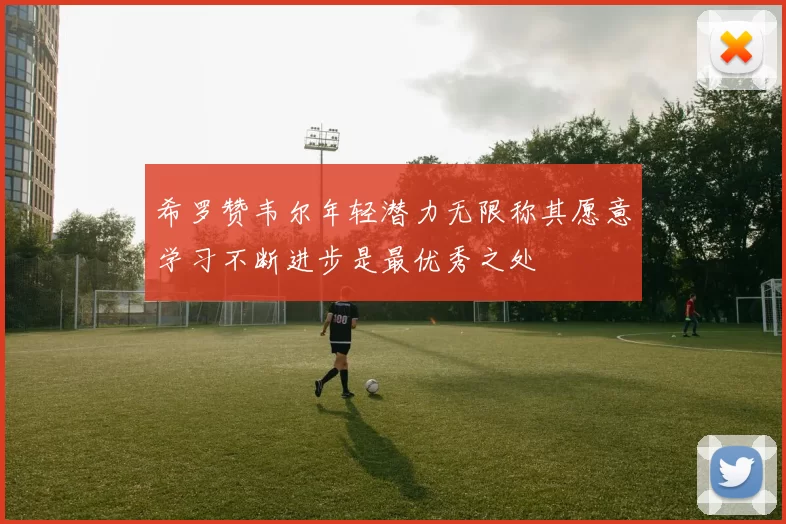希罗赞韦尔年轻潜力无限称其愿意学习不断进步是最优秀之处