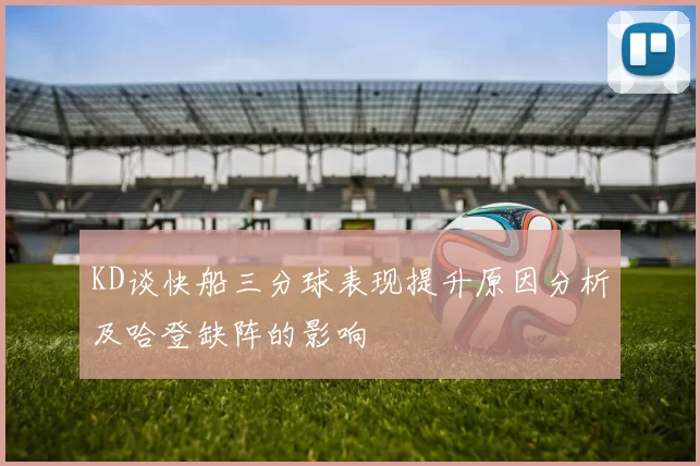 KD谈快船三分球表现提升原因分析及哈登缺阵的影响