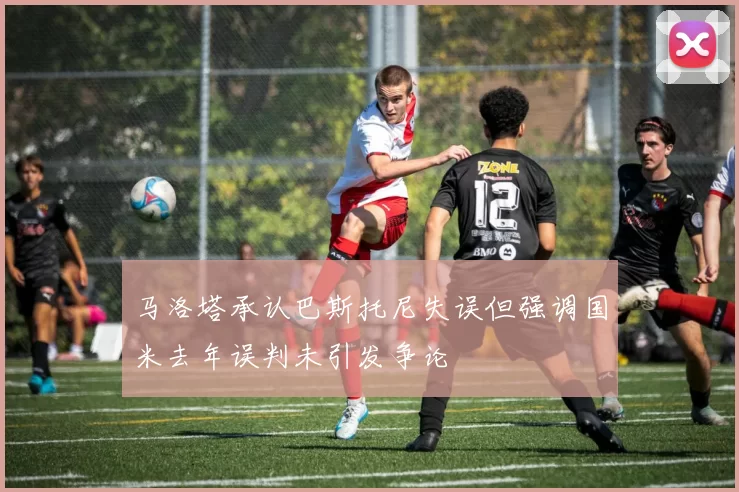 马洛塔承认巴斯托尼失误但强调国米去年误判未引发争论