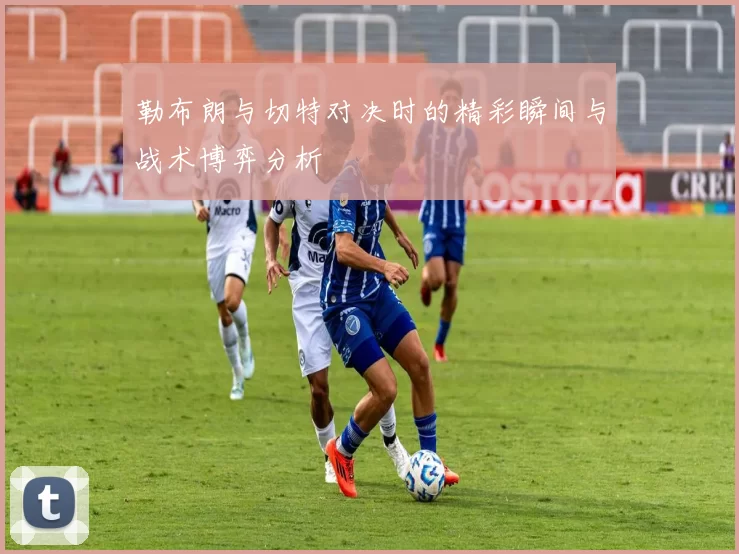 勒布朗与切特对决时的精彩瞬间与战术博弈分析