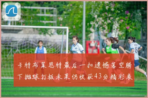 卡特布莱恩特最后一扣遗憾落空胯下抛球打板未果仍收获43分精彩表现
