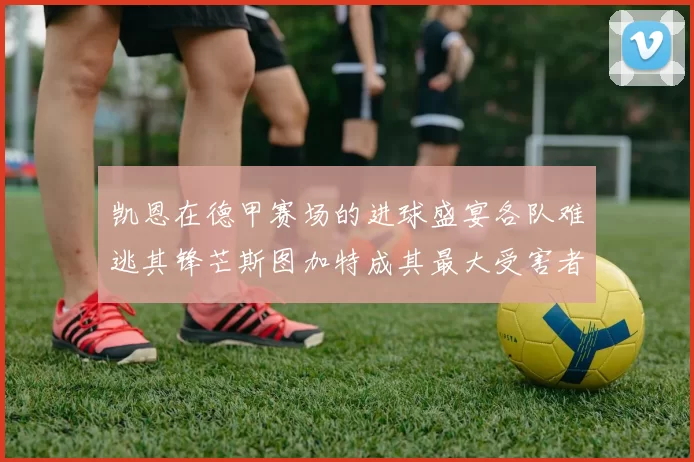 凯恩在德甲赛场的进球盛宴各队难逃其锋芒斯图加特成其最大受害者