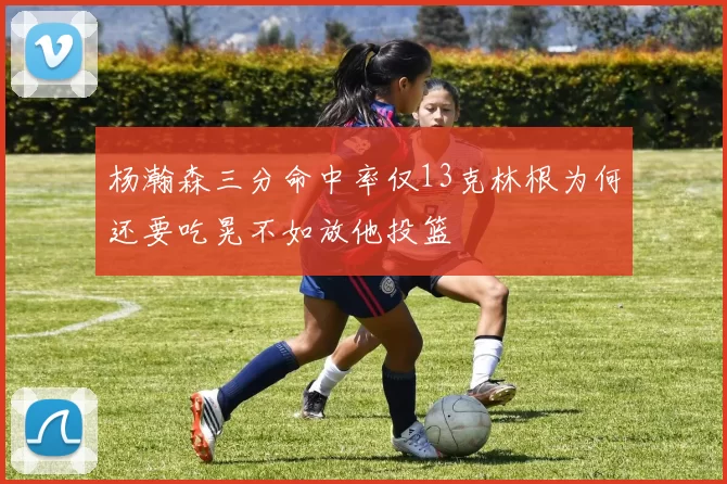 杨瀚森三分命中率仅13克林根为何还要吃晃不如放他投篮