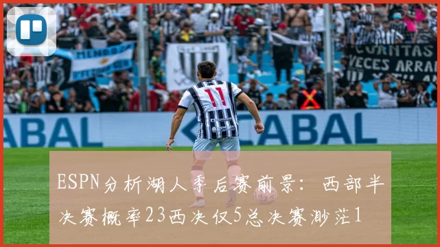 ESPN分析湖人季后赛前景：西部半决赛概率23西决仅5总决赛渺茫1