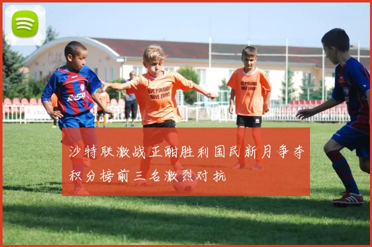 沙特联激战正酣胜利国民新月争夺积分榜前三名激烈对抗
